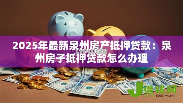 2025年最新泉州房产抵押贷款:泉州房子抵押贷款怎么办理 2025年最新泉州房产抵押贷款:泉州房子抵押贷款怎么办理