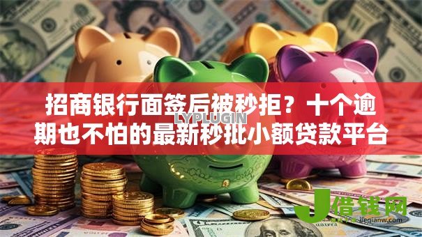 招商银行面签后被秒拒？十个逾期也不怕的最新秒批小额贷款平台