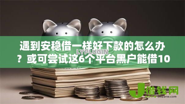 遇到安稳借一样好下款的怎么办？或可尝试这6个平台黑户能借100元
