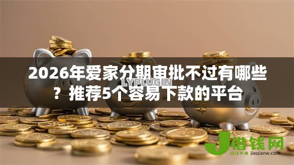 2026年爱家分期审批不过有哪些?推荐5个容易下款的平台 2026年爱家分期审批不过有哪些?推荐5个容易下款的平台