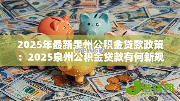 2025年最新泉州公积金贷款政策:2025泉州公积金贷款有何新规 2025年最新泉州公积金贷款政策:2025泉州公积金贷款有何新规