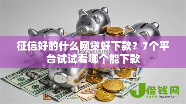 征信好的什么网贷好下款?7个平台试试看哪个能下款 征信好的什么网贷好下款?7个平台试试看哪个能下款