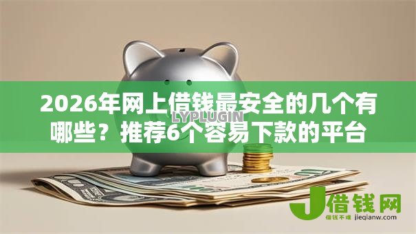 2026年网上借钱最安全的几个有哪些？推荐6个容易下款的平台