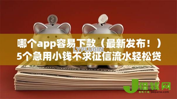 哪个app容易下款（最新发布！）5个急用小钱不求征信流水轻松贷的软件