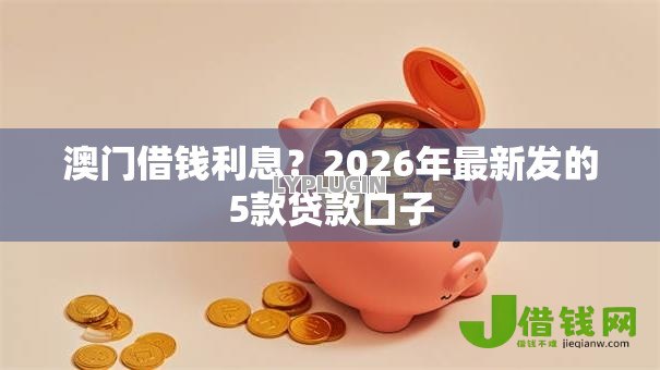 澳门借钱利息?2026年最新发的5款贷款口子 澳门借钱利息?2026年最新发的5款贷款口子