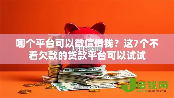哪个平台可以微信借钱？这7个不看欠款的贷款平台可以试试