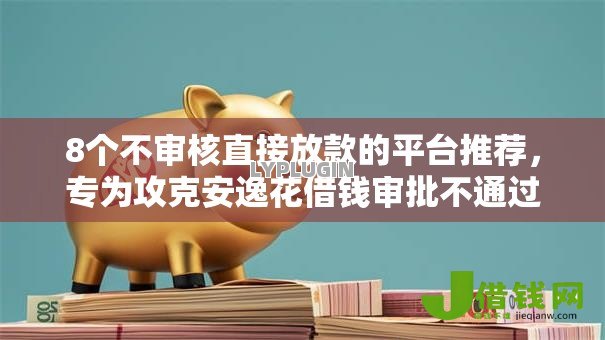 8个不审核直接放款的平台推荐，专为攻克安逸花借钱审批不通过难题