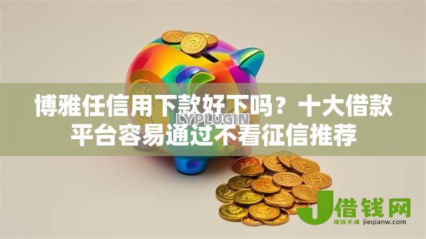 博雅任信用下款好下吗?十大借款平台容易通过不看征信推荐 博雅任信用下款好下吗?十大借款平台容易通过不看征信推荐