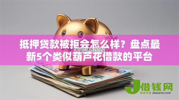 抵押贷款被拒会怎么样?盘点最新5个类似葫芦花借款的平台 抵押贷款被拒会怎么样?盘点最新5个类似葫芦花借款的平台