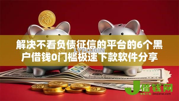 解决不看负债征信的平台的6个黑户借钱0门槛极速下款软件分享 解决不看负债征信的平台的6个黑户借钱0门槛极速下款软件分享