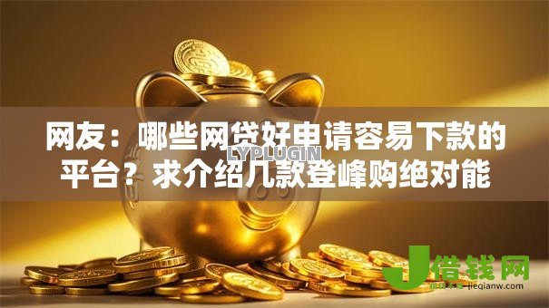 网友:哪些网贷好申请容易下款的平台?求介绍几款登峰购绝对能下的口子 网友:哪些网贷好申请容易下款的平台?求介绍几款登峰购绝对能下的口子