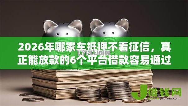 2026年哪家车抵押不看征信,真正能放款的6个平台借款容易通过不看征信的推荐 2026年哪家车抵押不看征信,真正能放款的6个平台借款容易通过不看征信的推荐