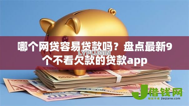 哪个网贷容易贷款吗?盘点最新9个不看欠款的贷款app 哪个网贷容易贷款吗?盘点最新9个不看欠款的贷款app