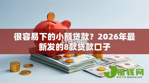 很容易下的小额贷款?2026年最新发的8款贷款口子 很容易下的小额贷款?2026年最新发的8款贷款口子