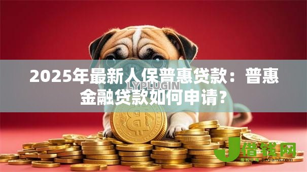 2025年最新人保普惠贷款：普惠金融贷款如何申请？