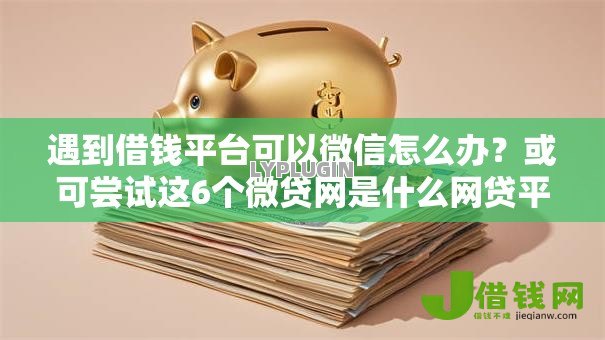 遇到借钱平台可以微信怎么办?或可尝试这6个微贷网是什么网贷平台 遇到借钱平台可以微信怎么办?或可尝试这6个微贷网是什么网贷平台