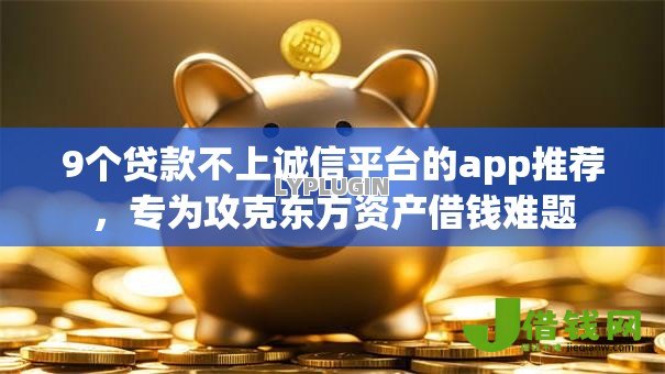 9个贷款不上诚信平台的app推荐，专为攻克东方资产借钱难题