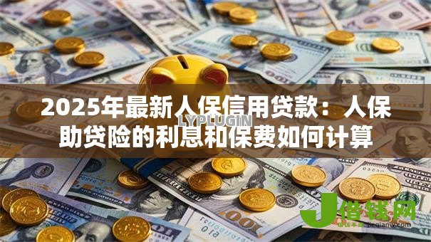 2025年最新人保信用贷款:人保助贷险的利息和保费如何计算 2025年最新人保信用贷款:人保助贷险的利息和保费如何计算