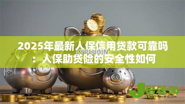 2025年最新人保信用贷款可靠吗:人保助贷险的安全性如何 2025年最新人保信用贷款可靠吗:人保助贷险的安全性如何