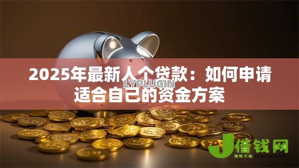 2025年最新人个贷款:如何申请适合自己的资金方案 2025年最新人个贷款:如何申请适合自己的资金方案