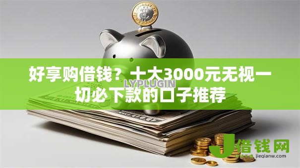 好享购借钱?十大3000元无视一切必下款的口子推荐 好享购借钱?十大3000元无视一切必下款的口子推荐