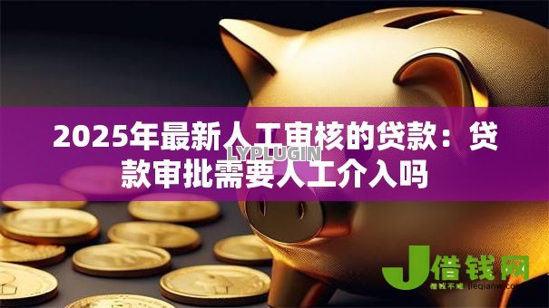 2025年最新人工审核的贷款：贷款审批需要人工介入吗
