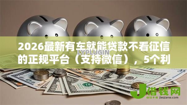2026最新有车就能贷款不看征信的正规平台(支持微信),5个利息低的网贷软件无私分享 2026最新有车就能贷款不看征信的正规平台(支持微信),5个利息低的网贷软件无私分享