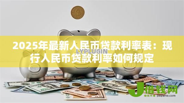 2025年最新人民币贷款利率表:现行人民币贷款利率如何规定 2025年最新人民币贷款利率表:现行人民币贷款利率如何规定
