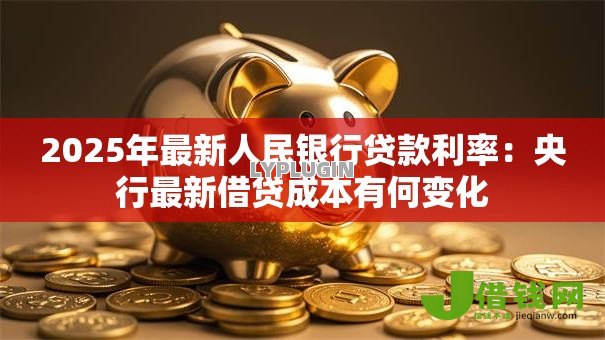 2025年最新人民银行贷款利率：央行最新借贷成本有何变化
