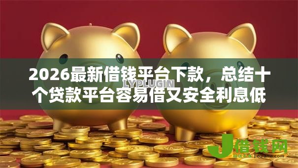 2026最新借钱平台下款，总结十个贷款平台容易借又安全利息低！