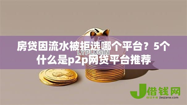 房贷因流水被拒选哪个平台?5个什么是p2p网贷平台推荐 房贷因流水被拒选哪个平台?5个什么是p2p网贷平台推荐