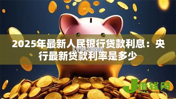 2025年最新人民银行贷款利息:央行最新贷款利率是多少 2025年最新人民银行贷款利息:央行最新贷款利率是多少