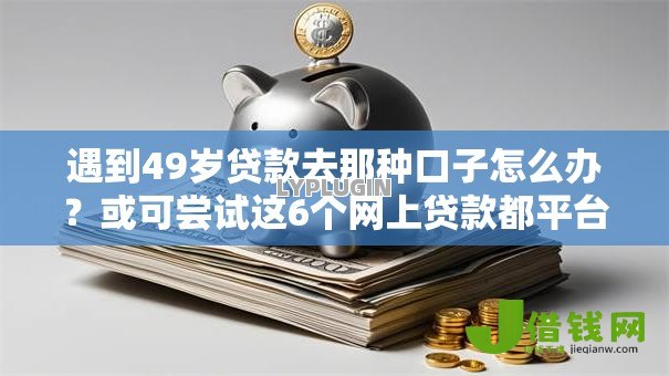 遇到49岁贷款去那种口子怎么办?或可尝试这6个网上贷款都平台 遇到49岁贷款去那种口子怎么办?或可尝试这6个网上贷款都平台