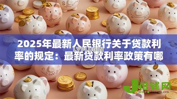 2025年最新人民银行关于贷款利率的规定:最新贷款利率政策有哪些调整 2025年最新人民银行关于贷款利率的规定:最新贷款利率政策有哪些调整