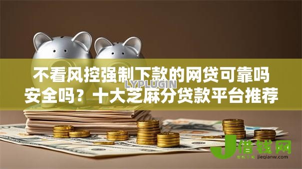 不看风控强制下款的网贷可靠吗安全吗?十大芝麻分贷款平台推荐 不看风控强制下款的网贷可靠吗安全吗?十大芝麻分贷款平台推荐