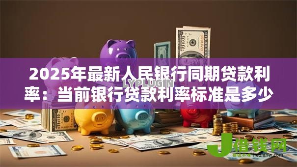 2025年最新人民银行同期贷款利率:当前银行贷款利率标准是多少 2025年最新人民银行同期贷款利率:当前银行贷款利率标准是多少