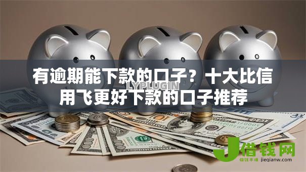 有逾期能下款的口子？十大比信用飞更好下款的口子推荐