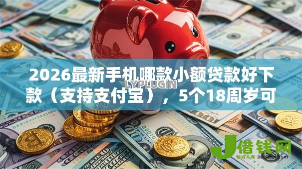 2026最新手机哪款小额贷款好下款（支持支付宝），5个18周岁可以贷款的平台无私分享