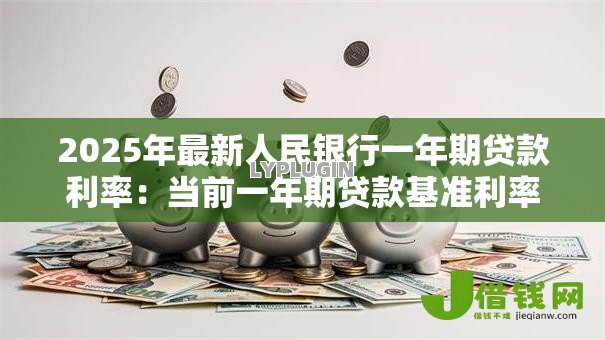 2025年最新人民银行一年期贷款利率:当前一年期贷款基准利率是多少 2025年最新人民银行一年期贷款利率:当前一年期贷款基准利率是多少