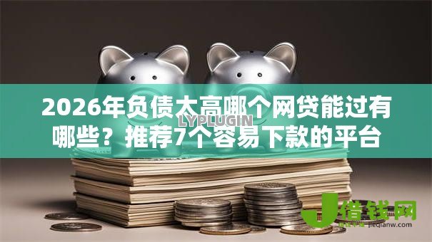 2026年负债太高哪个网贷能过有哪些？推荐7个容易下款的平台
