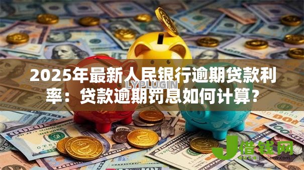 2025年最新人民银行逾期贷款利率:贷款逾期罚息如何计算? 2025年最新人民银行逾期贷款利率:贷款逾期罚息如何计算?