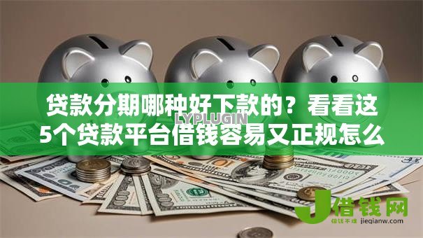 贷款分期哪种好下款的？看看这5个贷款平台借钱容易又正规怎么样