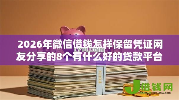 2026年微信借钱怎样保留凭证网友分享的8个有什么好的贷款平台我觉得不错! 2026年微信借钱怎样保留凭证网友分享的8个有什么好的贷款平台我觉得不错!