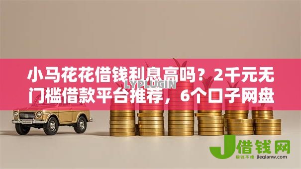 小马花花借钱利息高吗?2千元无门槛借款平台推荐,6个口子网盘点 小马花花借钱利息高吗?2千元无门槛借款平台推荐,6个口子网盘点
