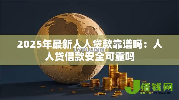 2025年最新人人贷款靠谱吗:人人贷借款安全可靠吗 2025年最新人人贷款靠谱吗:人人贷借款安全可靠吗