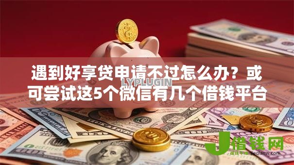 遇到好享贷申请不过怎么办?或可尝试这5个微信有几个借钱平台 遇到好享贷申请不过怎么办?或可尝试这5个微信有几个借钱平台