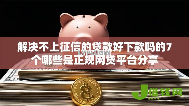解决不上征信的贷款好下款吗的7个哪些是正规网贷平台分享 解决不上征信的贷款好下款吗的7个哪些是正规网贷平台分享