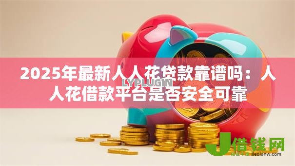 2025年最新人人花贷款靠谱吗:人人花借款平台是否安全可靠 2025年最新人人花贷款靠谱吗:人人花借款平台是否安全可靠