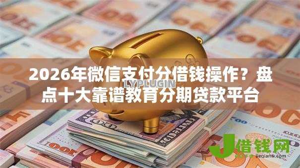 2026年微信支付分借钱操作?盘点十大靠谱教育分期贷款平台 2026年微信支付分借钱操作?盘点十大靠谱教育分期贷款平台