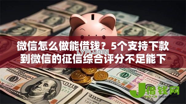 微信怎么做能借钱？5个支持下款到微信的征信综合评分不足能下款的平台